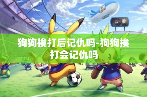 狗狗挨打后記仇嗎-狗狗挨打會記仇嗎