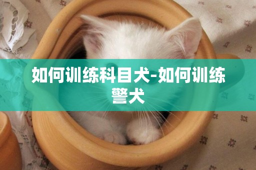 如何訓練科目犬-如何訓練警犬