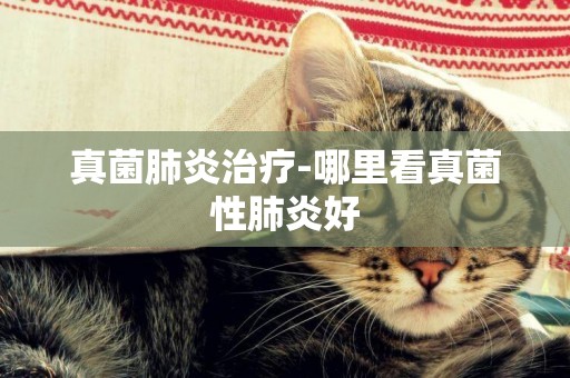 真菌肺炎治療-哪里看真菌性肺炎好