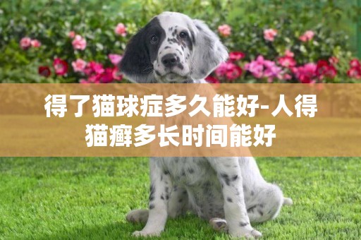 得了貓球癥多久能好-人得貓癬多長時間能好