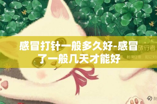 感冒打針一般多久好-感冒了一般幾天才能好