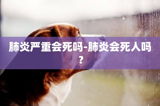 肺炎嚴重會死嗎-肺炎會死人嗎？
