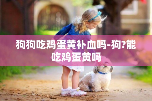 狗狗吃雞蛋黃補血嗎-狗?能吃雞蛋黃嗎