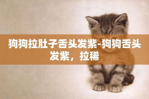 狗狗拉肚子舌頭發紫-狗狗舌頭發紫，拉稀