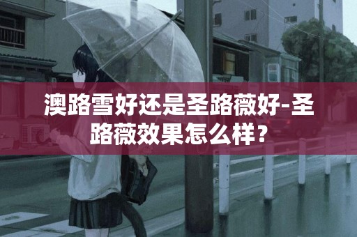 澳路雪好還是圣路薇好-圣路薇效果怎么樣？