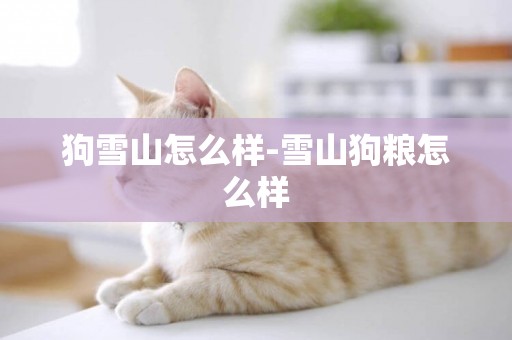 狗雪山怎么樣-雪山狗糧怎么樣