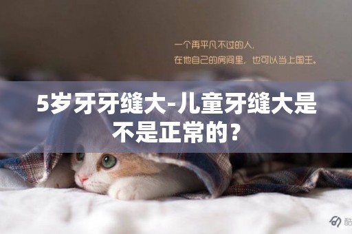 5歲牙牙縫大-兒童牙縫大是不是正常的？