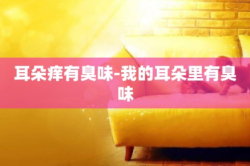 耳朵癢有臭味-我的耳朵里有臭味