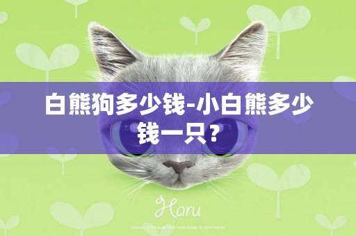白熊狗多少錢-小白熊多少錢一只？