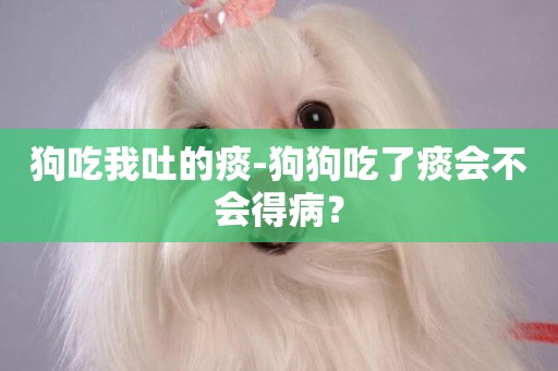 狗吃我吐的痰-狗狗吃了痰會不會得病？