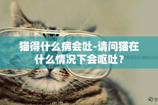 貓得什么病會吐-請問貓在什么情況下會嘔吐？