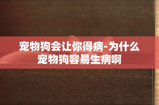 寵物狗會讓你得病-為什么寵物狗容易生病啊