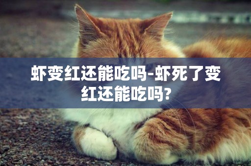 蝦變紅還能吃嗎-蝦死了變紅還能吃嗎?