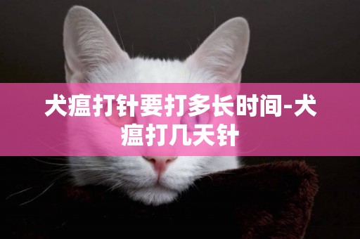犬瘟打針要打多長時間-犬瘟打幾天針