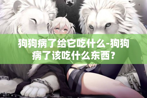 狗狗病了給它吃什么-狗狗病了該吃什么東西？
