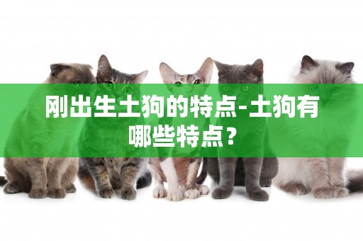 剛出生土狗的特點-土狗有哪些特點？