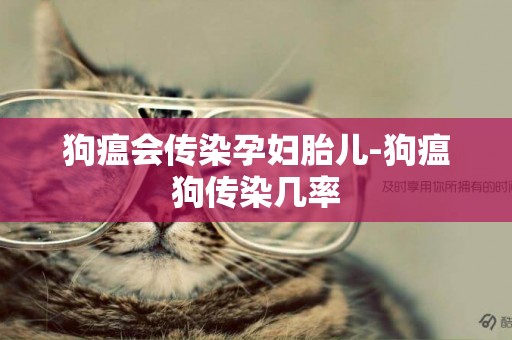 狗瘟會傳染孕婦胎兒-狗瘟狗傳染幾率