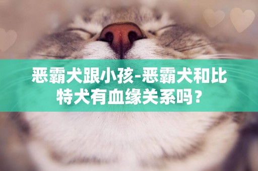 惡霸犬跟小孩-惡霸犬和比特犬有血緣關系嗎？