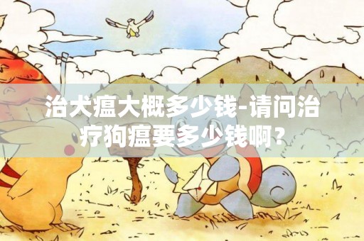 治犬瘟大概多少錢-請問治療狗瘟要多少錢啊？