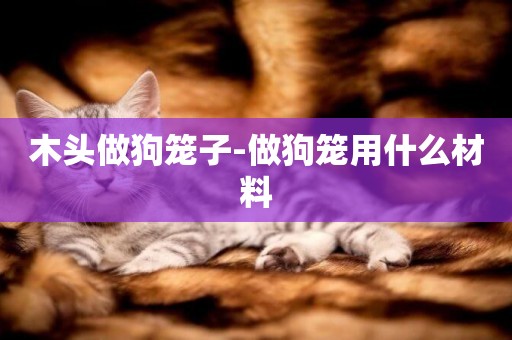木頭做狗籠子-做狗籠用什么材料