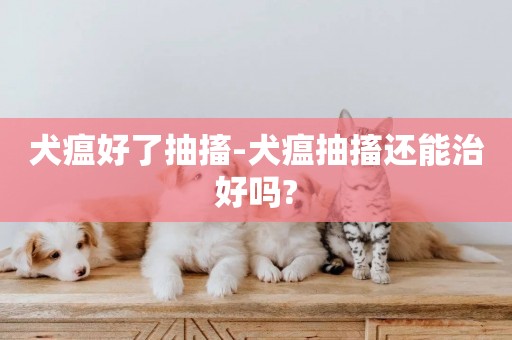 犬瘟好了抽搐-犬瘟抽搐還能治好嗎?