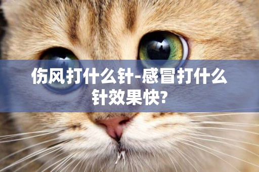 傷風打什么針-感冒打什么針效果快?