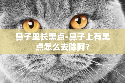 鼻子里長黑點-鼻子上有黑點怎么去除阿？