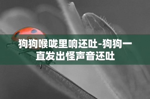 狗狗喉嚨里響還吐-狗狗一直發出怪聲音還吐