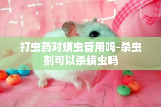 打蟲藥對螨蟲管用嗎-殺蟲劑可以殺螨蟲嗎