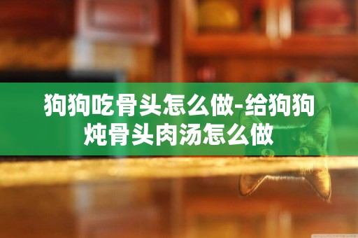 狗狗吃骨頭怎么做-給狗狗燉骨頭肉湯怎么做