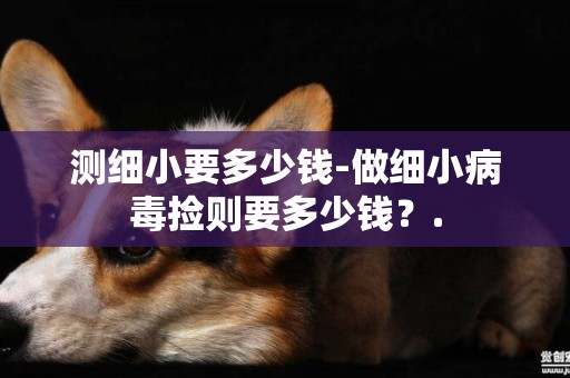測細小要多少錢-做細小病毒撿則要多少錢？.