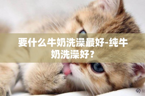 要什么牛奶洗澡最好-純牛奶洗澡好？