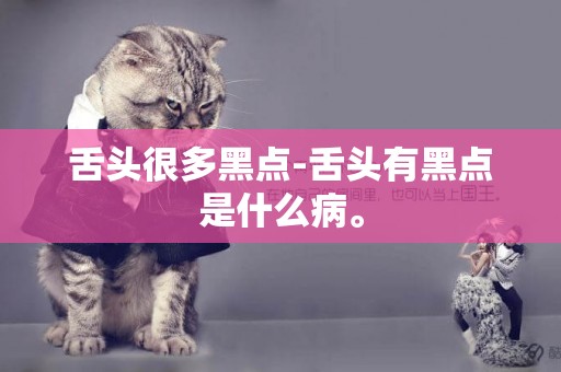 舌頭很多黑點-舌頭有黑點是什么病。