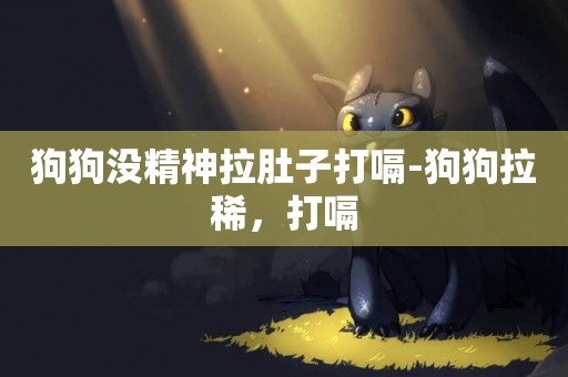 狗狗沒精神拉肚子打嗝-狗狗拉稀，打嗝