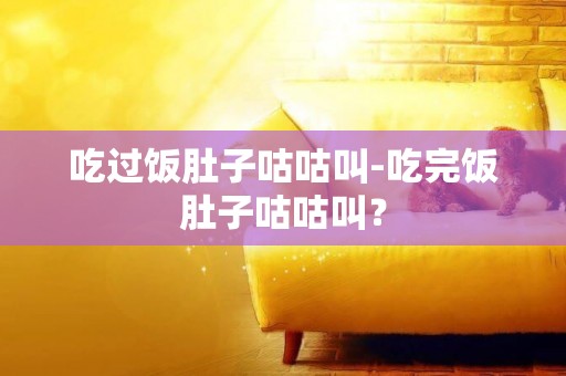 吃過飯肚子咕咕叫-吃完飯肚子咕咕叫？