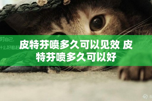 皮特芬噴多久可以見效 皮特芬噴多久可以好