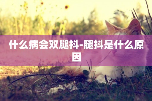 什么病會雙腿抖-腿抖是什么原因