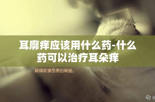 耳廓癢應該用什么藥-什么藥可以治療耳朵癢