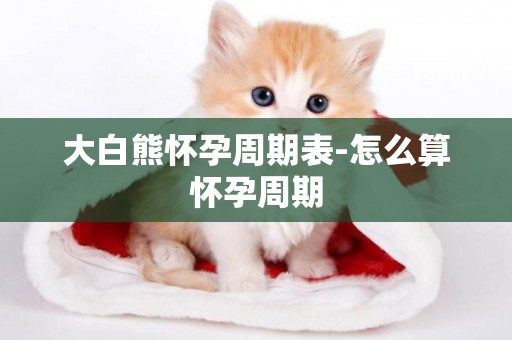 大白熊懷孕周期表-怎么算懷孕周期