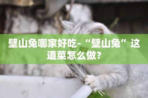壁山兔哪家好吃-“壁山兔”這道菜怎么做？