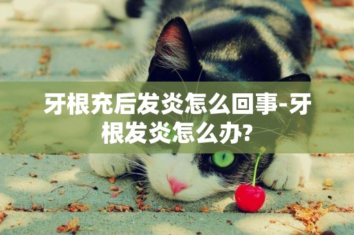 牙根充后發炎怎么回事-牙根發炎怎么辦?