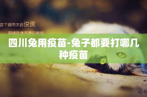 四川兔用疫苗-兔子都要打哪幾種疫苗