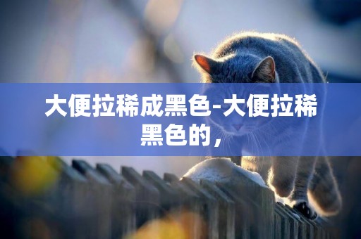 大便拉稀成黑色-大便拉稀黑色的，