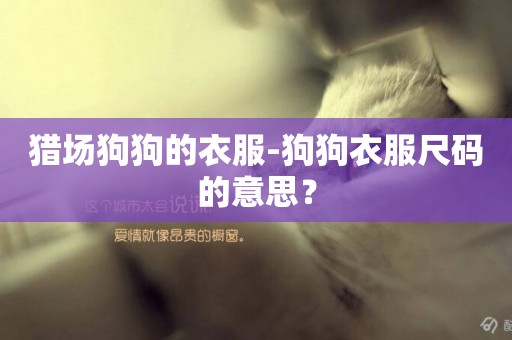 獵場狗狗的衣服-狗狗衣服尺碼的意思？