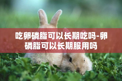 吃卵磷脂可以長期吃嗎-卵磷脂可以長期服用嗎