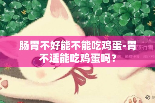 腸胃不好能不能吃雞蛋-胃不適能吃雞蛋嗎？