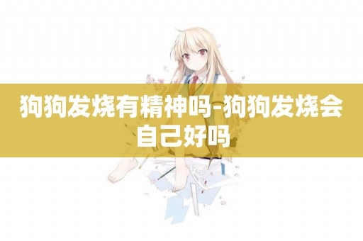 狗狗發燒有精神嗎-狗狗發燒會自己好嗎