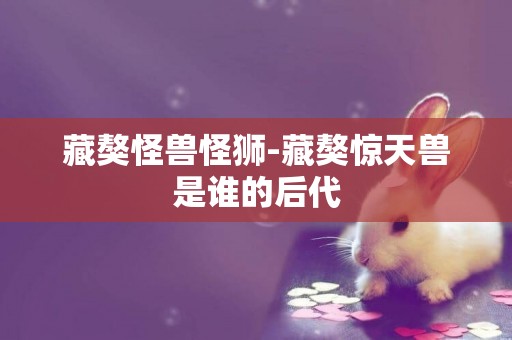 藏獒怪獸怪獅-藏獒驚天獸是誰的后代