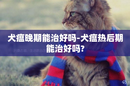 犬瘟晚期能治好嗎-犬瘟熱后期能治好嗎?