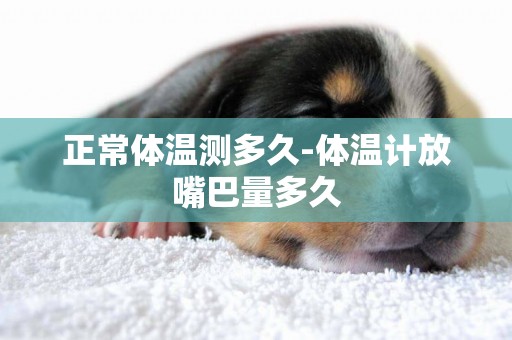 正常體溫測多久-體溫計放嘴巴量多久